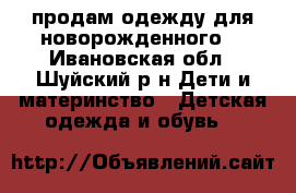 продам одежду для новорожденного  - Ивановская обл., Шуйский р-н Дети и материнство » Детская одежда и обувь   